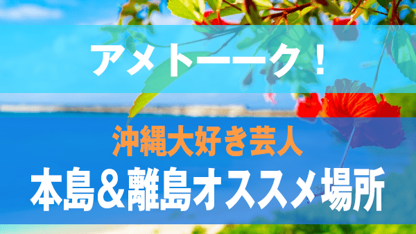 アメトーーク！ 沖縄大好き芸人 本島＆離島オススメスポット