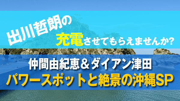 出川哲朗の充電させてもらえませんか 仲間由紀恵 ダイアン津田 パワースポット 絶景 沖縄SP