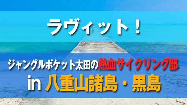 ラヴィット ラビット ジャングルポケット太田の熱血サイクリング部 離島 八重山諸島 黒島